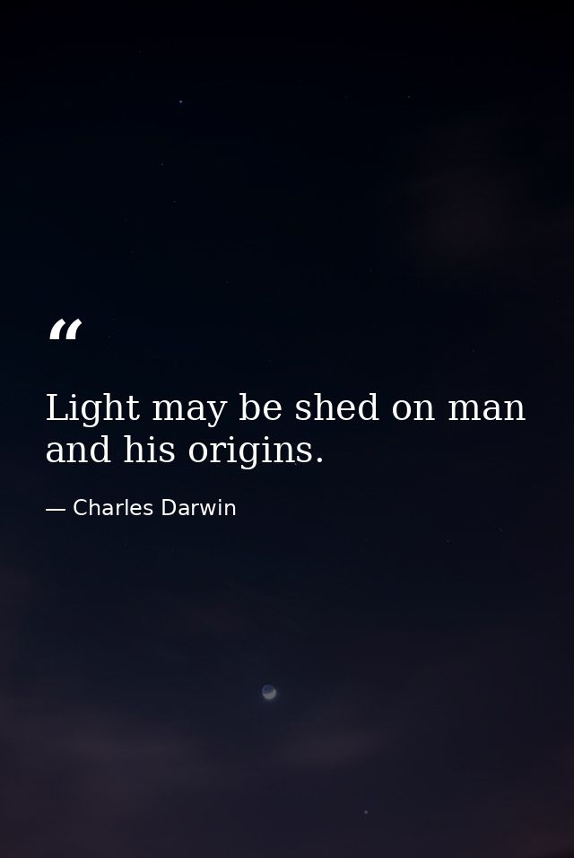 Light may be shed on man and his origins. — Charles Darwin