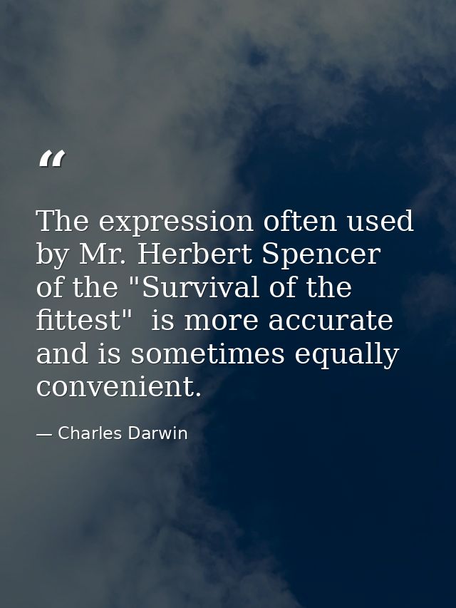 The expression often used by Mr. Herbert Spencer  of the "Survival of the fittest"  is more accurate  and is sometimes e — Charles Darwin