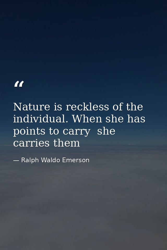 Nature is reckless of the individual. When she has points to carry  she carries them — Ralph Waldo Emerson