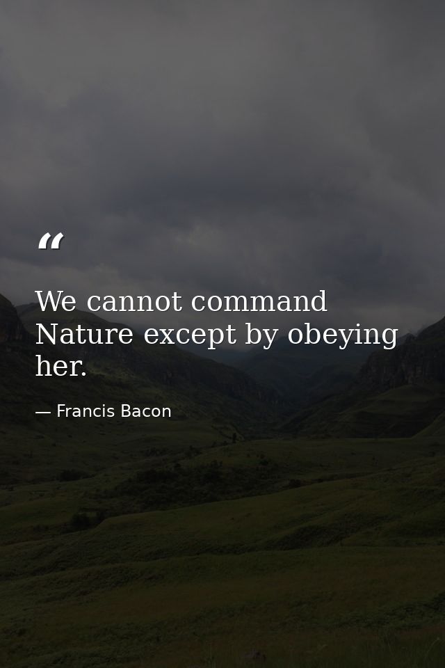 We cannot command Nature except by obeying her. — Francis Bacon