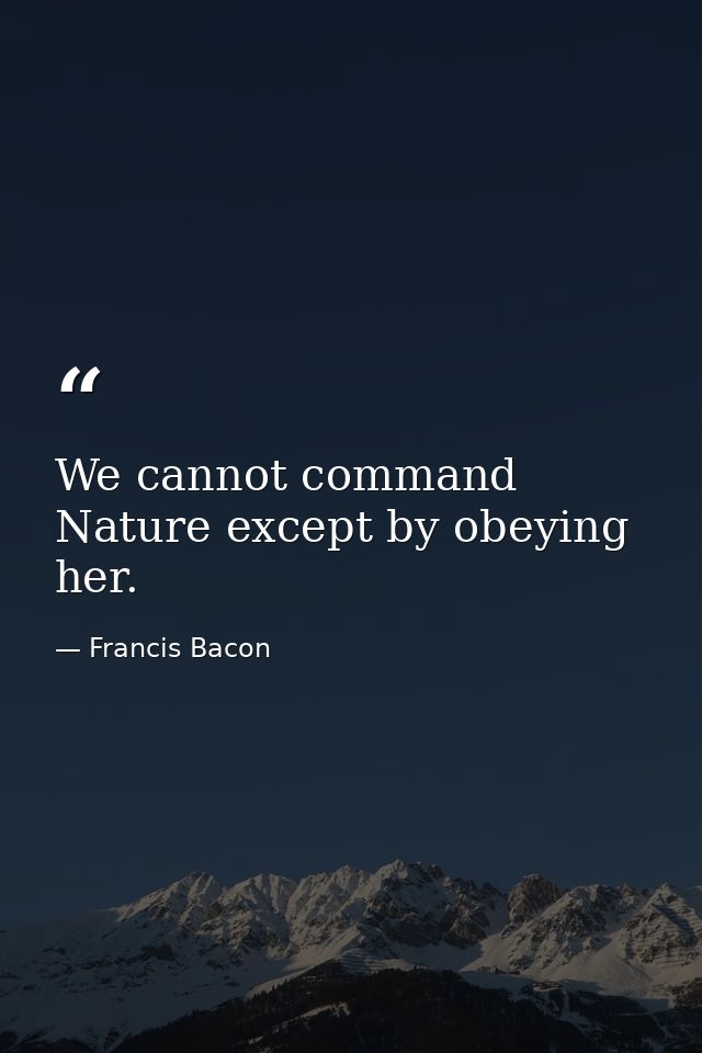 We cannot command Nature except by obeying her. — Francis Bacon