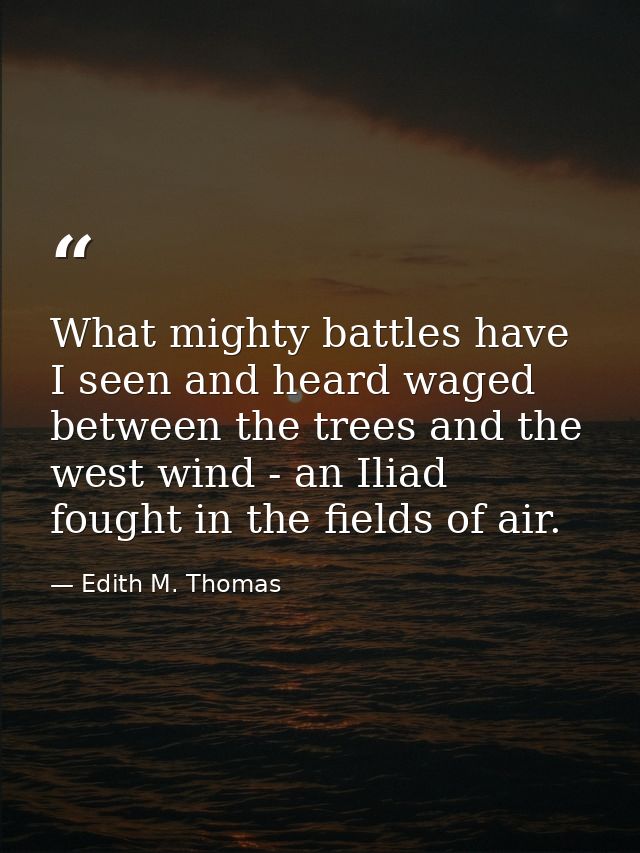 What mighty battles have I seen and heard waged between the trees and the west wind - an Iliad fought in the fields of a — Edith M. Thomas