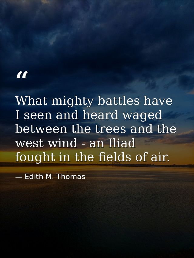 What mighty battles have I seen and heard waged between the trees and the west wind - an Iliad fought in the fields of a — Edith M. Thomas