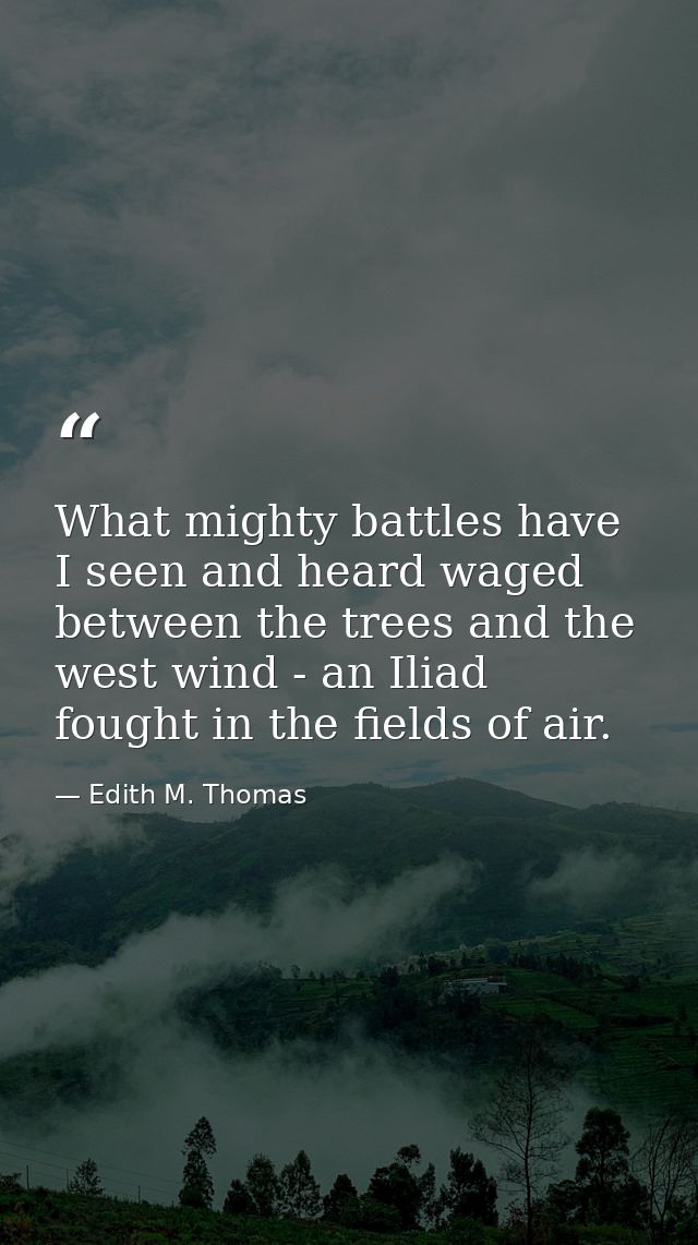 What mighty battles have I seen and heard waged between the trees and the west wind - an Iliad fought in the fields of a — Edith M. Thomas