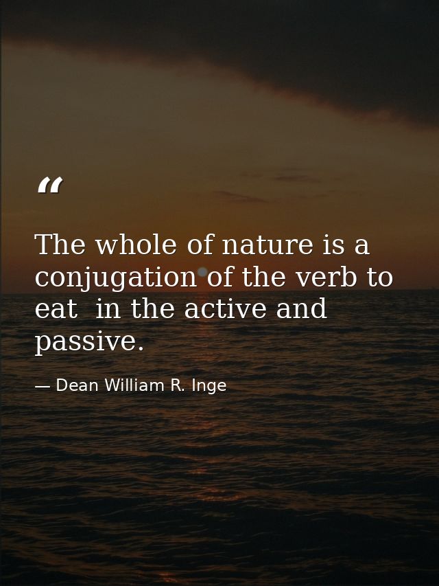 The whole of nature is a conjugation of the verb to eat  in the active and passive. — Dean William R. Inge