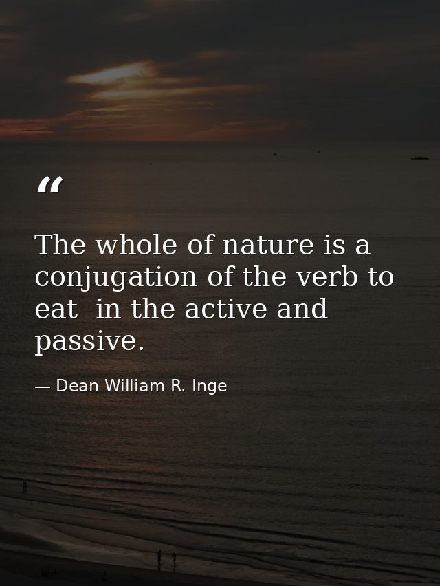 The whole of nature is a conjugation of the verb to eat  in the active and passive. — Dean William R. Inge