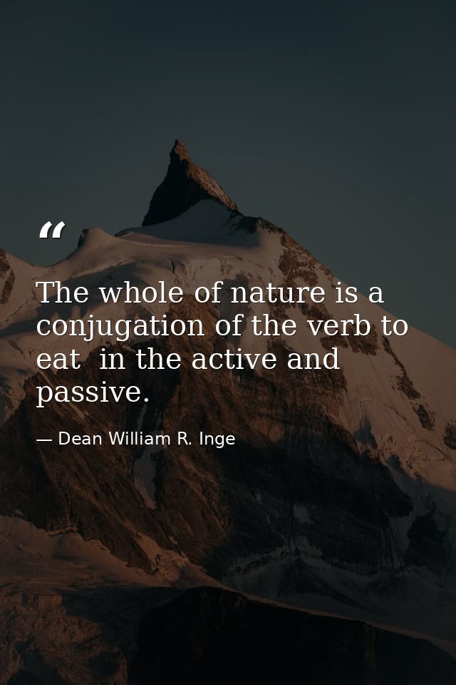 The whole of nature is a conjugation of the verb to eat  in the active and passive. — Dean William R. Inge