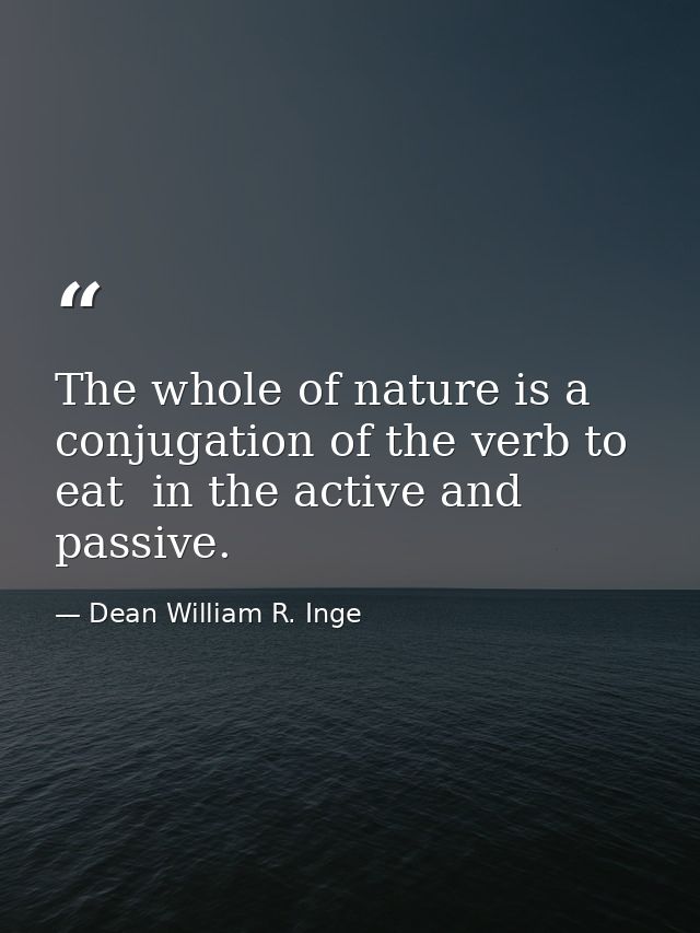 The whole of nature is a conjugation of the verb to eat  in the active and passive. — Dean William R. Inge