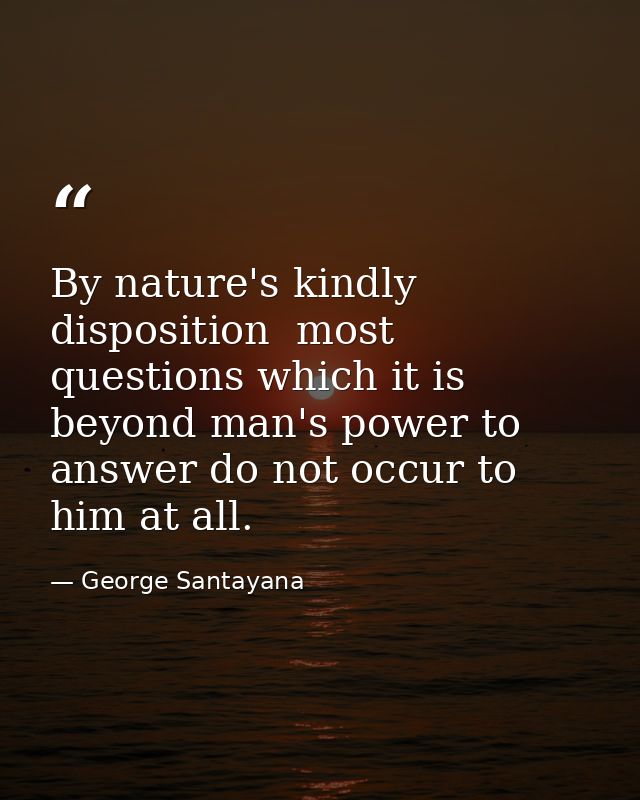By nature's kindly disposition  most questions which it is beyond man's power to answer do not occur to him at all. — George Santayana