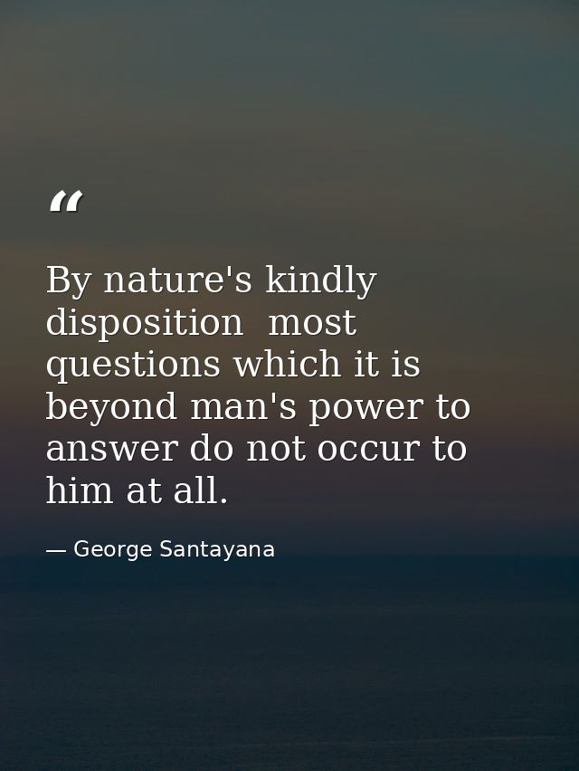 By nature's kindly disposition  most questions which it is beyond man's power to answer do not occur to him at all. — George Santayana