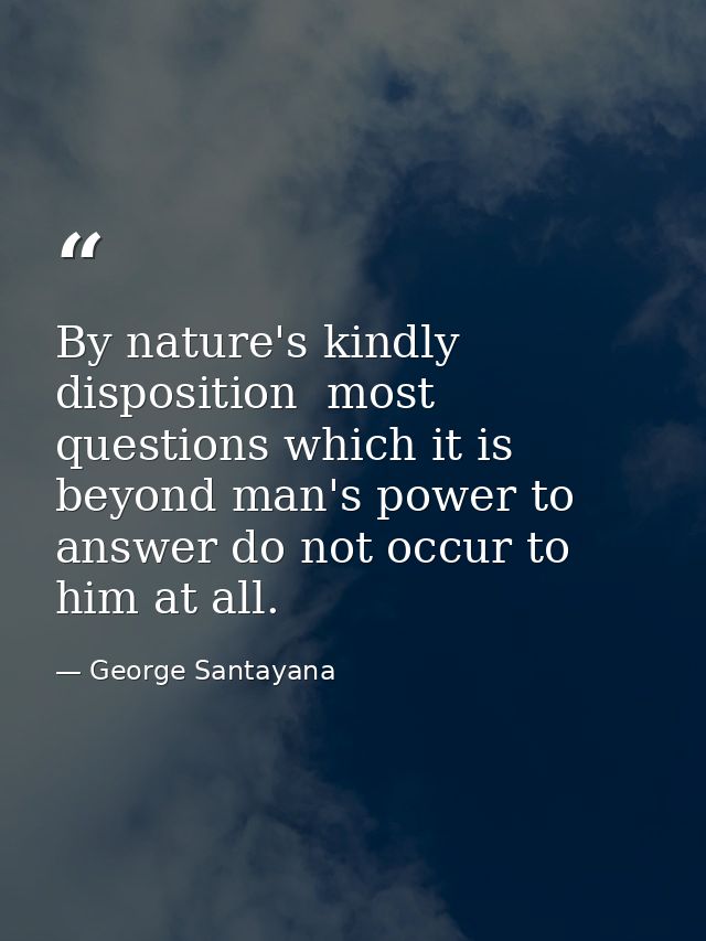 By nature's kindly disposition  most questions which it is beyond man's power to answer do not occur to him at all. — George Santayana
