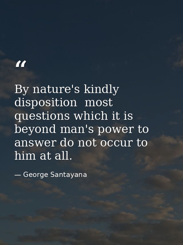 By nature's kindly disposition  most questions which it is beyond man's power to answer do not occur to him at all. — George Santayana