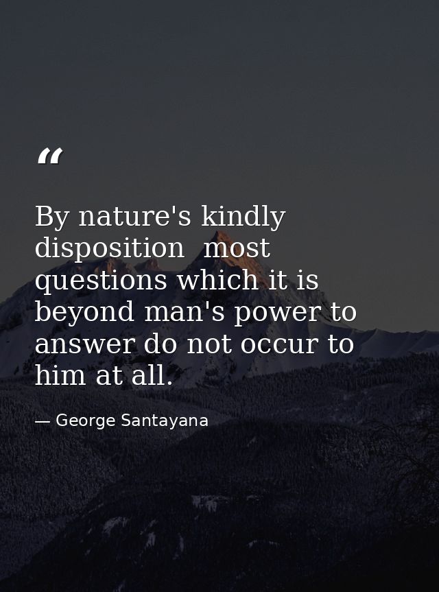 By nature's kindly disposition  most questions which it is beyond man's power to answer do not occur to him at all. — George Santayana