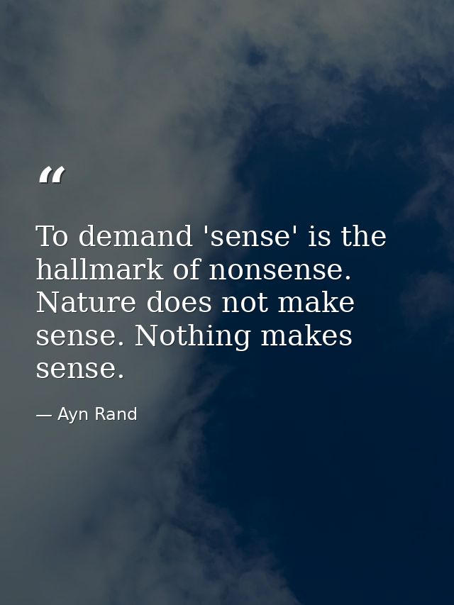 To demand 'sense' is the hallmark of nonsense. Nature does not make sense. Nothing makes sense. — Ayn Rand