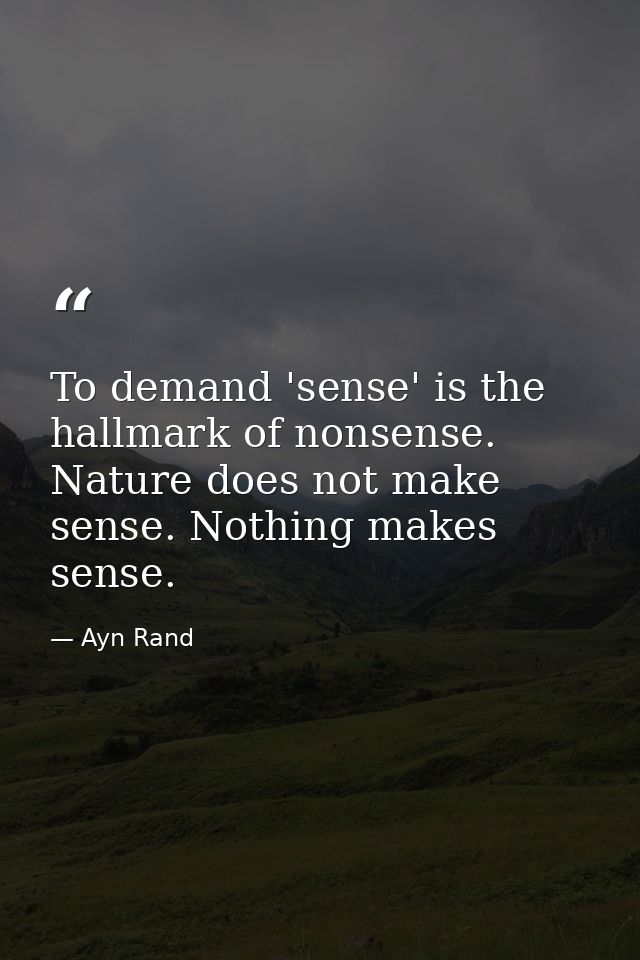 To demand 'sense' is the hallmark of nonsense. Nature does not make sense. Nothing makes sense. — Ayn Rand