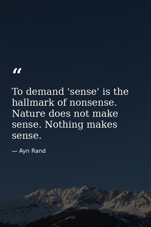 To demand 'sense' is the hallmark of nonsense. Nature does not make sense. Nothing makes sense. — Ayn Rand