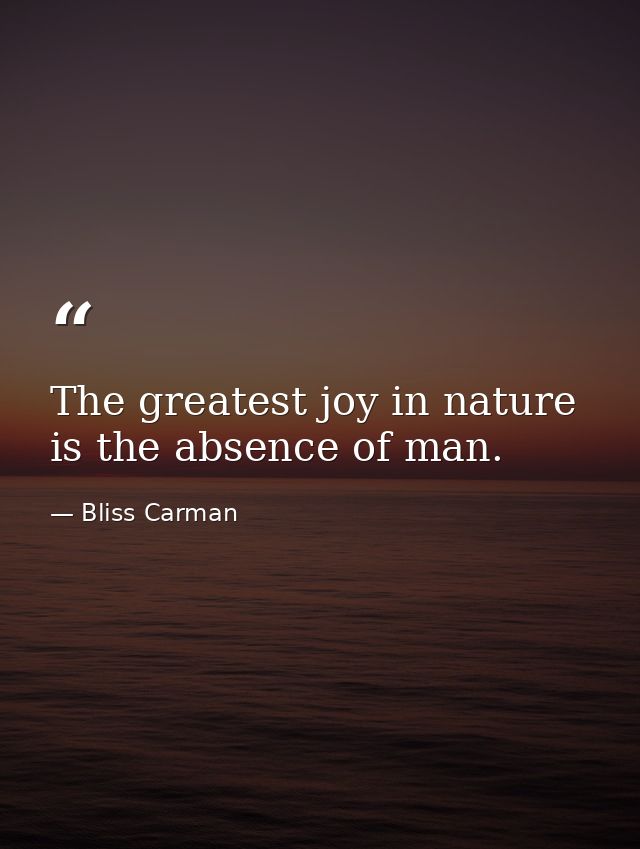 The greatest joy in nature is the absence of man. — Bliss Carman