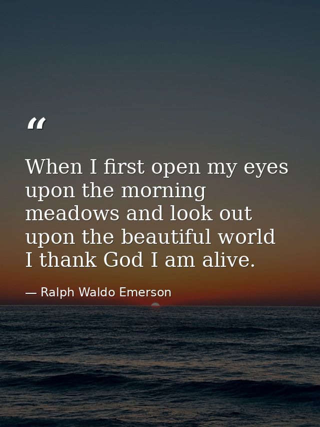 When I first open my eyes upon the morning meadows and look out upon the beautiful world  I thank God I am alive. — Ralph Waldo Emerson