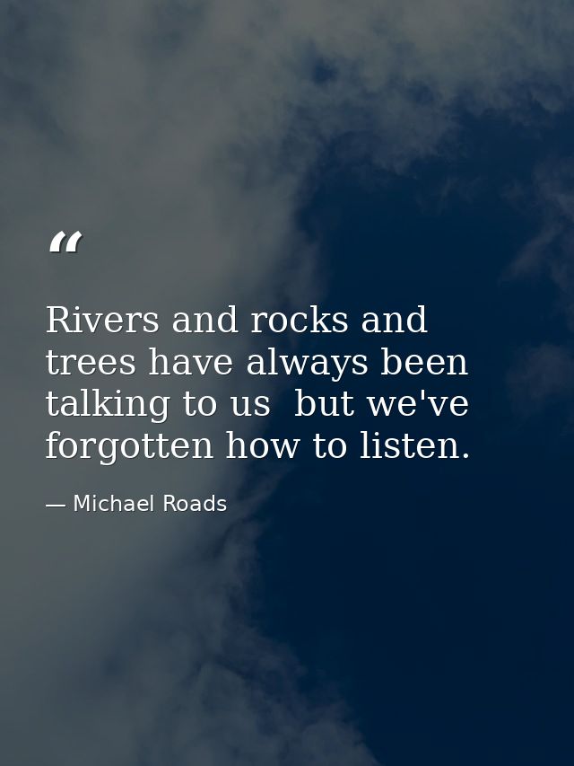 Rivers and rocks and trees have always been talking to us  but we've forgotten how to listen. — Michael Roads