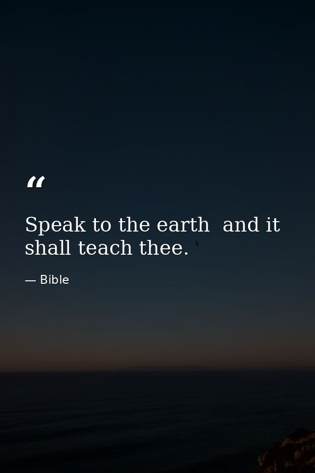 Speak to the earth  and it shall teach thee. — Bible