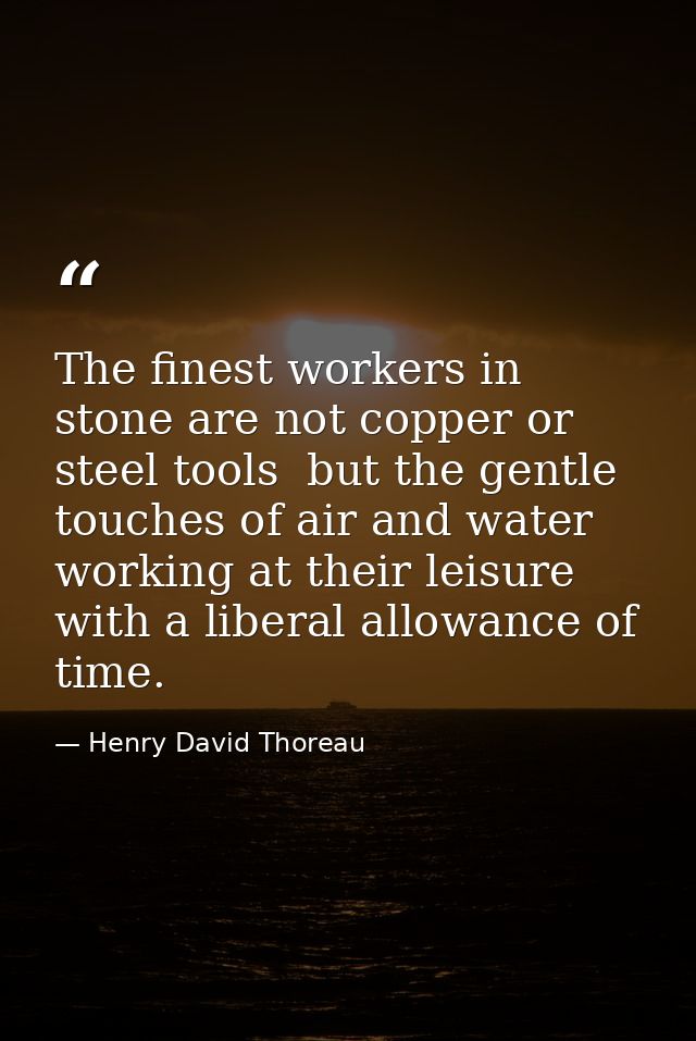 The finest workers in stone are not copper or steel tools  but the gentle touches of air and water working at their leis — Henry David Thoreau