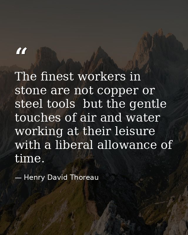 The finest workers in stone are not copper or steel tools  but the gentle touches of air and water working at their leis — Henry David Thoreau