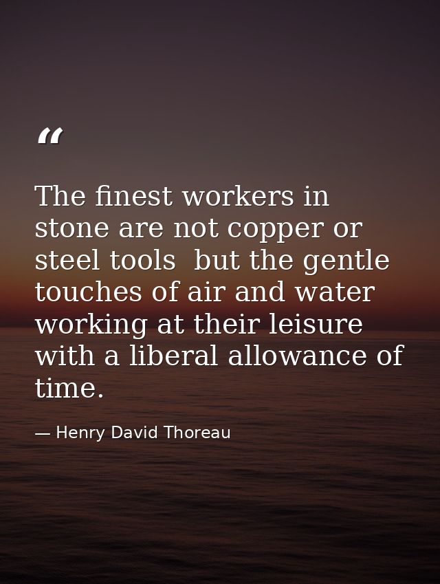 The finest workers in stone are not copper or steel tools  but the gentle touches of air and water working at their leis — Henry David Thoreau