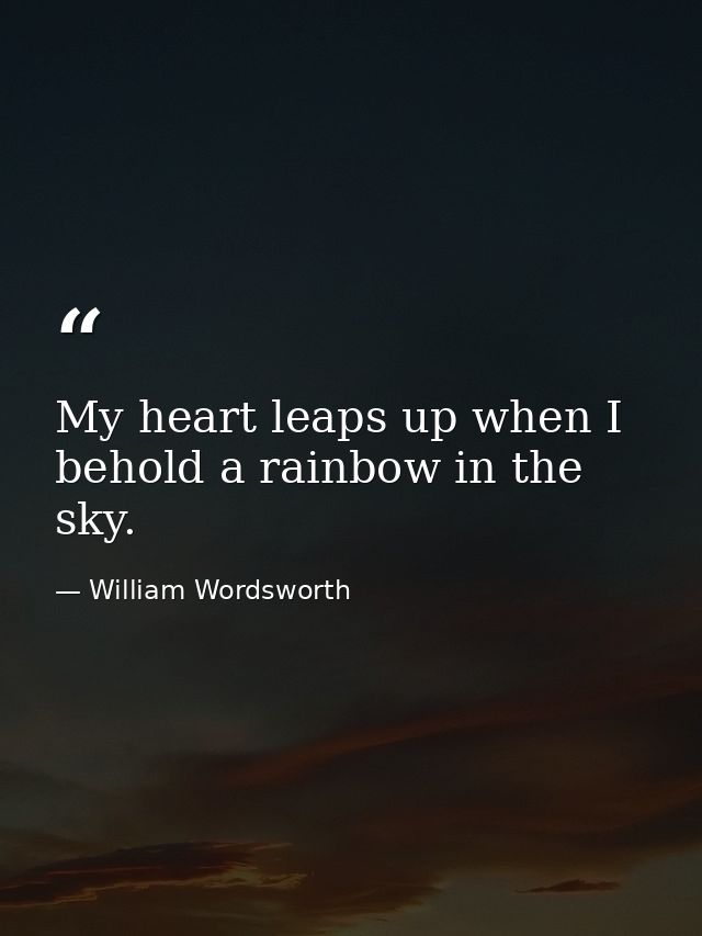 My heart leaps up when I behold a rainbow in the sky. — William Wordsworth