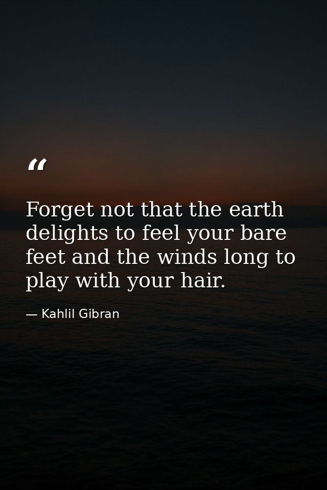 Forget not that the earth delights to feel your bare feet and the winds long to play with your hair. — Kahlil Gibran