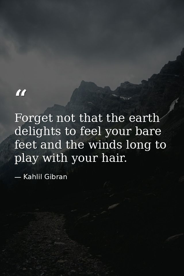 Forget not that the earth delights to feel your bare feet and the winds long to play with your hair. — Kahlil Gibran