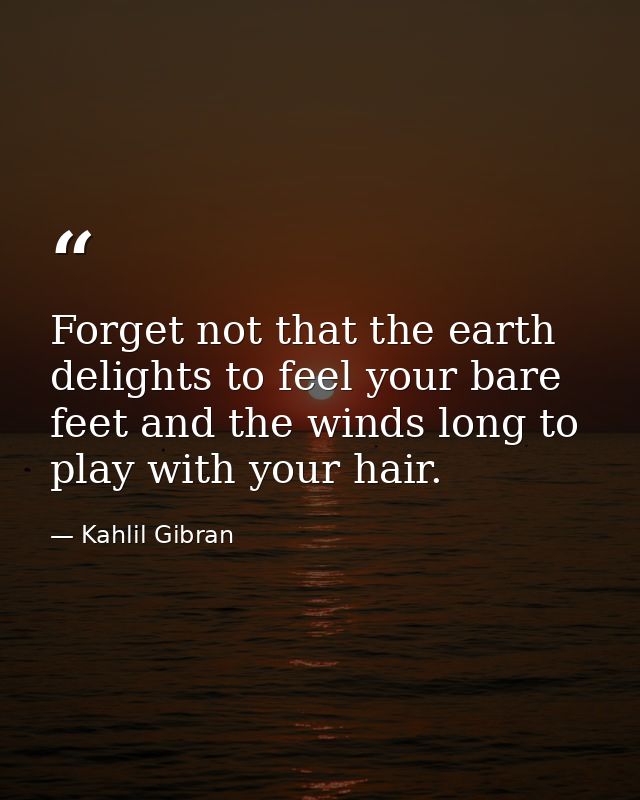 Forget not that the earth delights to feel your bare feet and the winds long to play with your hair. — Kahlil Gibran