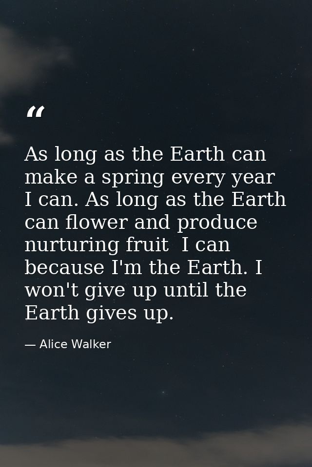 As long as the Earth can make a spring every year  I can. As long as the Earth can flower and produce nurturing fruit  I — Alice Walker