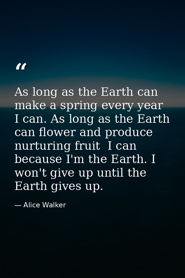 As long as the Earth can make a spring every year  I can. As long as the Earth can flower and produce nurturing fruit  I — Alice Walker