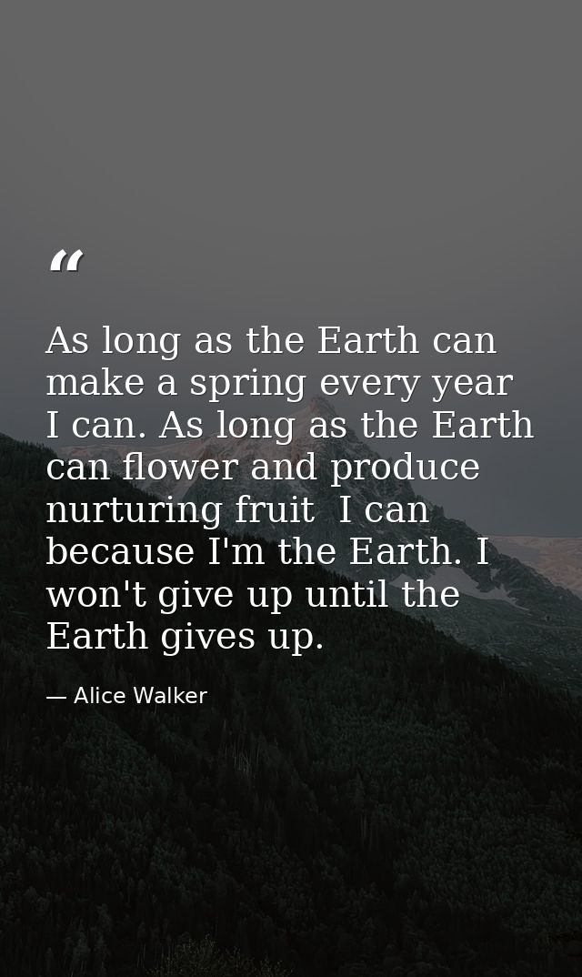 As long as the Earth can make a spring every year  I can. As long as the Earth can flower and produce nurturing fruit  I — Alice Walker