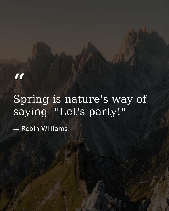 Spring is nature's way of saying  "Let's party!" — Robin Williams