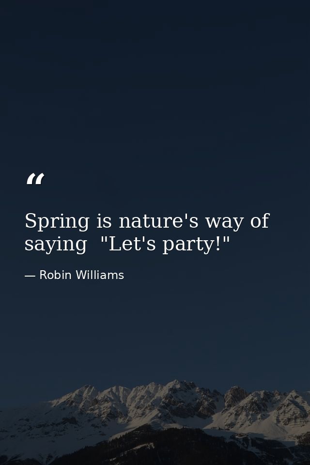 Spring is nature's way of saying  "Let's party!" — Robin Williams