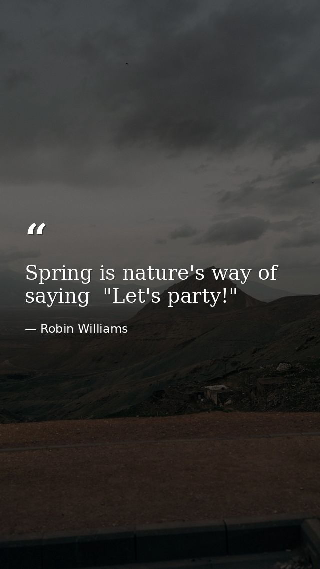 Spring is nature's way of saying  "Let's party!" — Robin Williams
