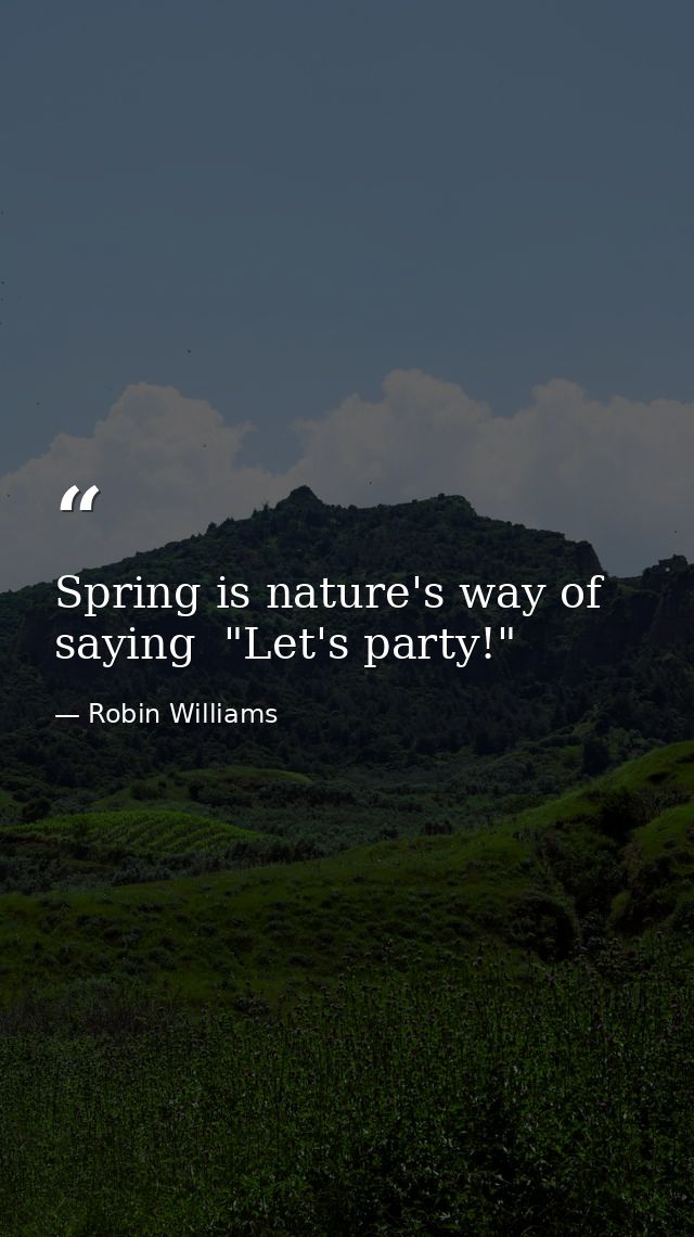 Spring is nature's way of saying  "Let's party!" — Robin Williams