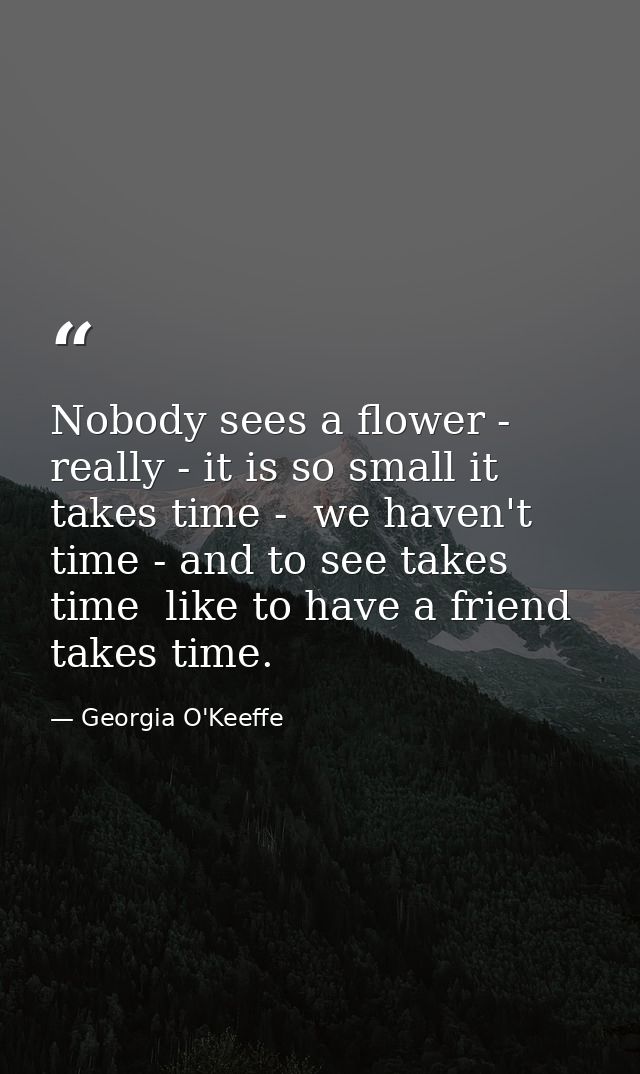 Nobody sees a flower - really - it is so small it takes time -  we haven't time - and to see takes time  like to have a  — Georgia O'Keeffe