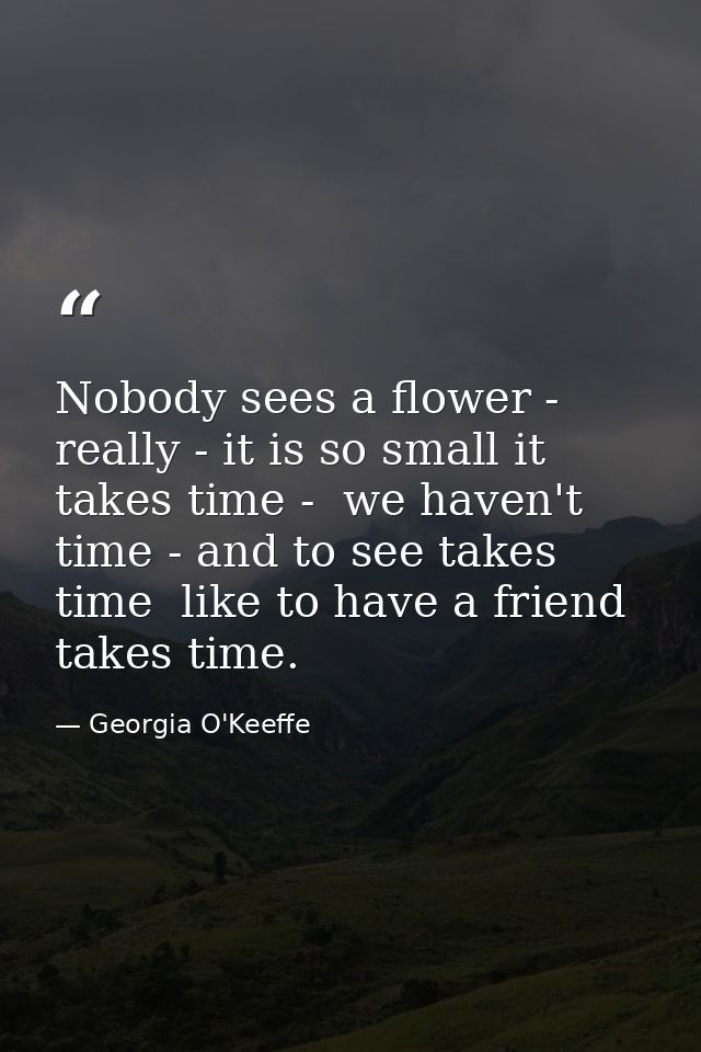 Nobody sees a flower - really - it is so small it takes time -  we haven't time - and to see takes time  like to have a  — Georgia O'Keeffe