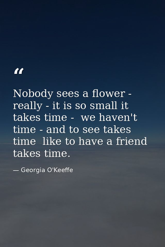 Nobody sees a flower - really - it is so small it takes time -  we haven't time - and to see takes time  like to have a  — Georgia O'Keeffe