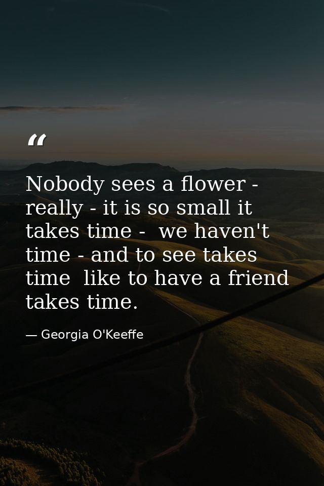 Nobody sees a flower - really - it is so small it takes time -  we haven't time - and to see takes time  like to have a  — Georgia O'Keeffe