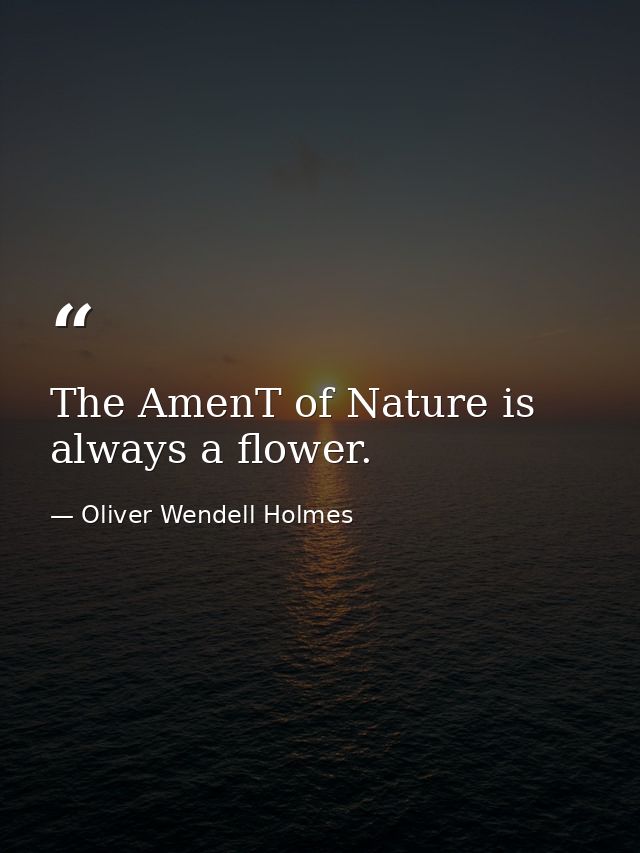 The AmenT of Nature is always a flower. — Oliver Wendell Holmes