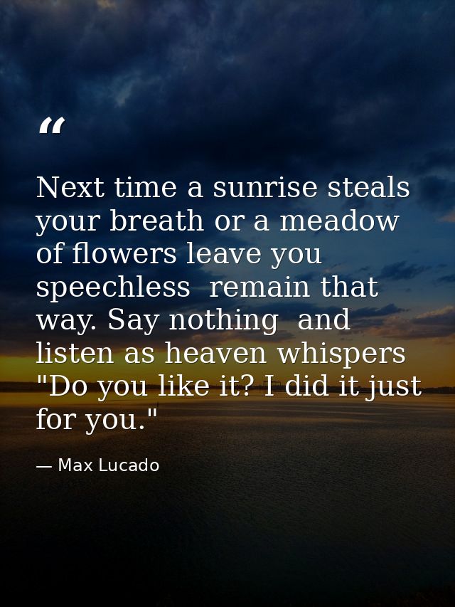 Next time a sunrise steals your breath or a meadow of flowers leave you speechless  remain that way. Say nothing  and li — Max Lucado