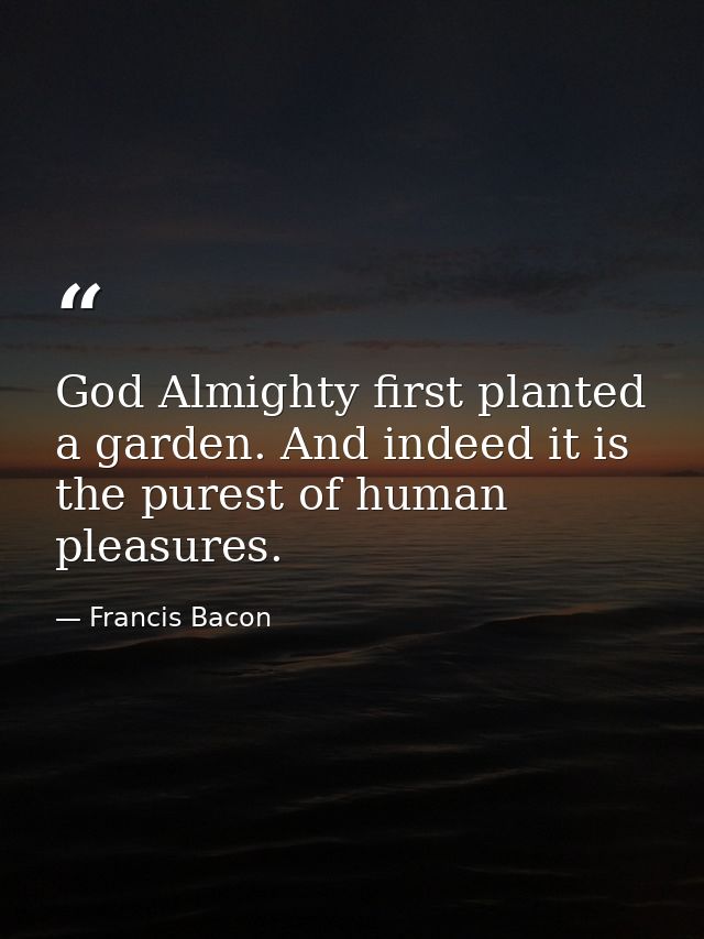 God Almighty first planted a garden. And indeed it is the purest of human pleasures. — Francis Bacon