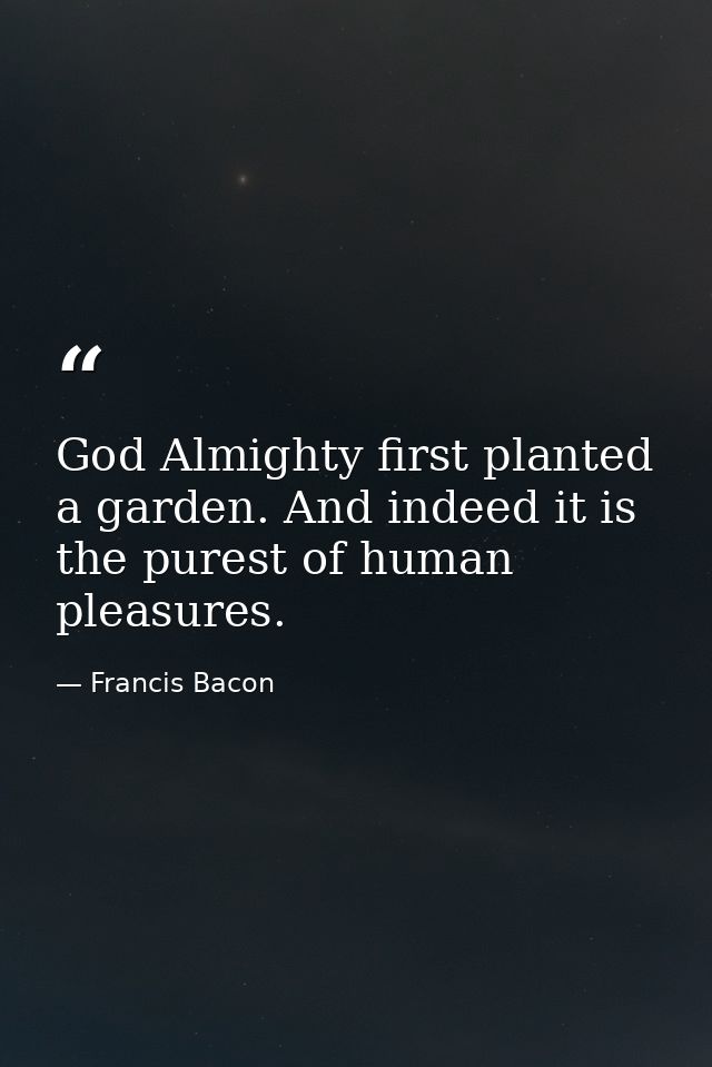 God Almighty first planted a garden. And indeed it is the purest of human pleasures. — Francis Bacon