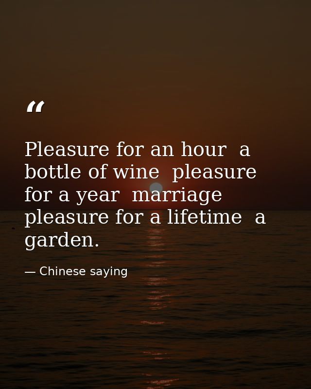 Pleasure for an hour  a bottle of wine  pleasure for a year  marriage  pleasure for a lifetime  a garden. — Chinese saying