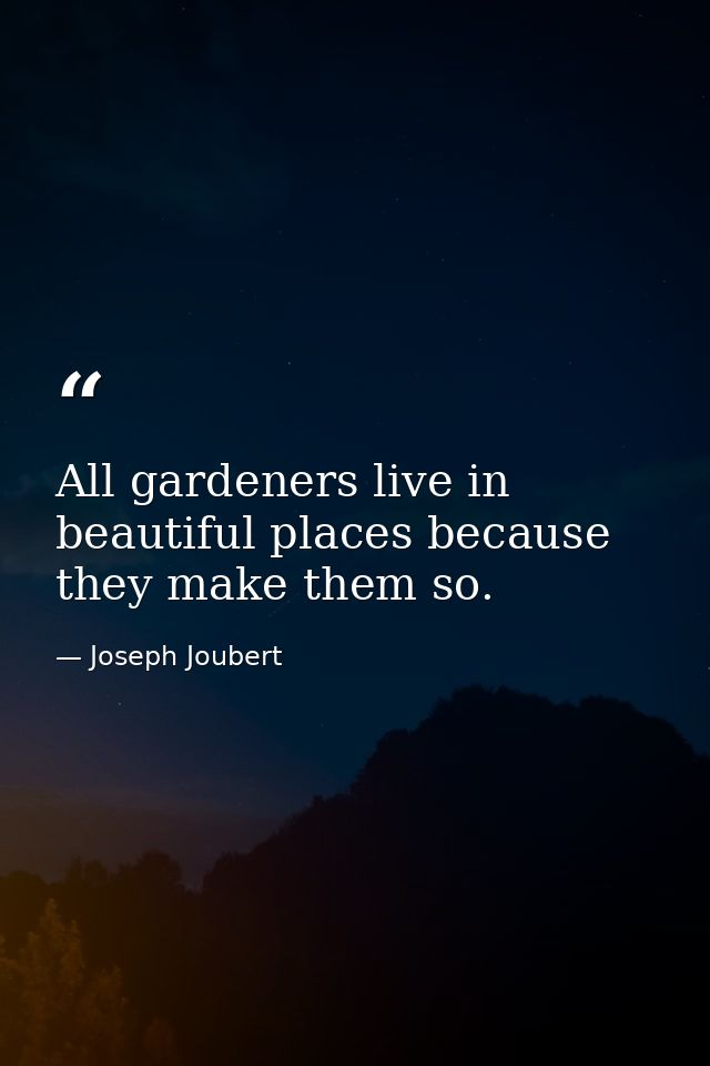 All gardeners live in beautiful places because they make them so. — Joseph Joubert