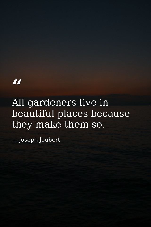 All gardeners live in beautiful places because they make them so. — Joseph Joubert