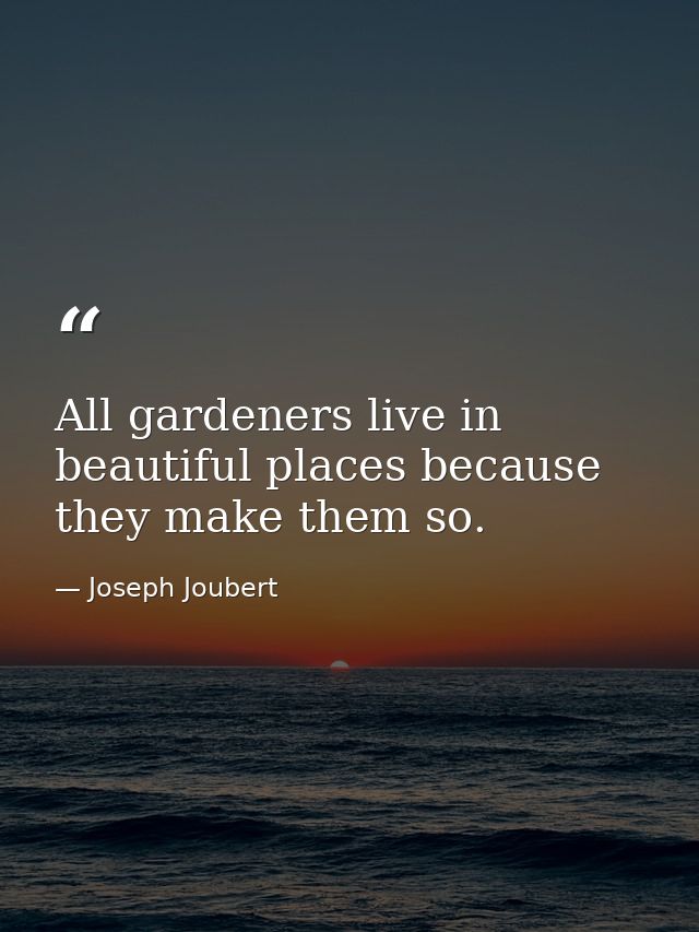 All gardeners live in beautiful places because they make them so. — Joseph Joubert